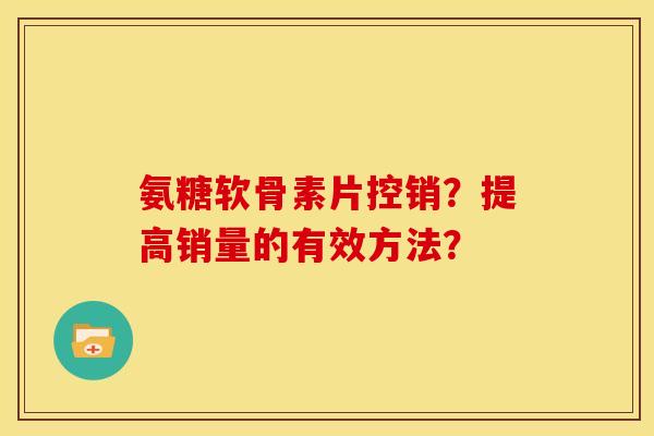 氨糖软骨素片控销？提高销量的有效方法？