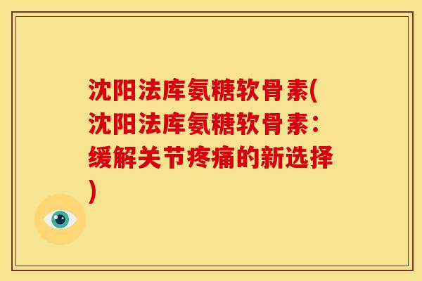 沈阳法库氨糖软骨素(沈阳法库氨糖软骨素：缓解关节疼痛的新选择)