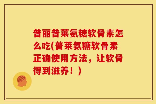 普丽普莱氨糖软骨素怎么吃(普莱氨糖软骨素正确使用方法，让软骨得到滋养！)