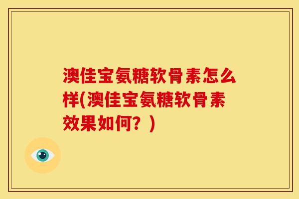 澳佳宝氨糖软骨素怎么样(澳佳宝氨糖软骨素效果如何？)