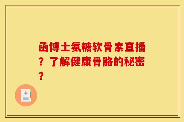 函博士氨糖软骨素直播？了解健康骨骼的秘密？