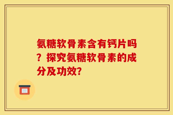 氨糖软骨素含有钙片吗？探究氨糖软骨素的成分及功效？