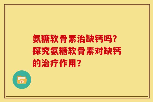 氨糖软骨素治缺钙吗？探究氨糖软骨素对缺钙的治疗作用？