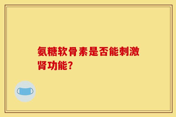 氨糖软骨素是否能刺激肾功能？