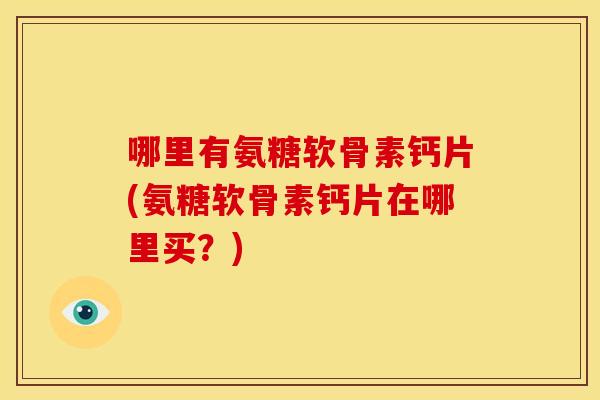 哪里有氨糖软骨素钙片(氨糖软骨素钙片在哪里买？)
