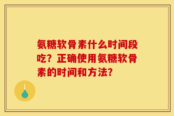 氨糖软骨素什么时间段吃？正确使用氨糖软骨素的时间和方法？