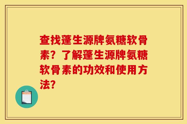 查找蓬生源牌氨糖软骨素？了解蓬生源牌氨糖软骨素的功效和使用方法？