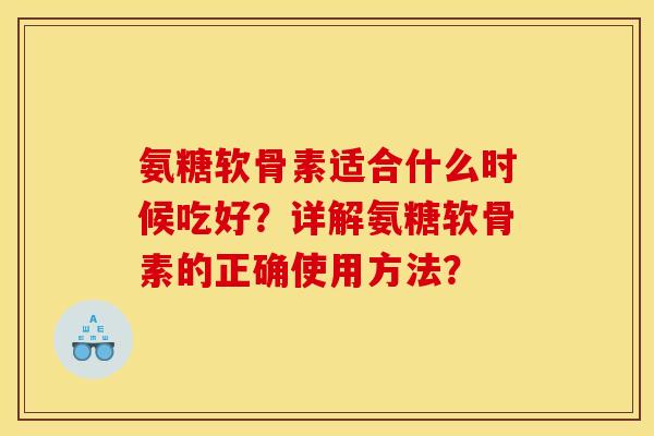 氨糖软骨素适合什么时候吃好？详解氨糖软骨素的正确使用方法？