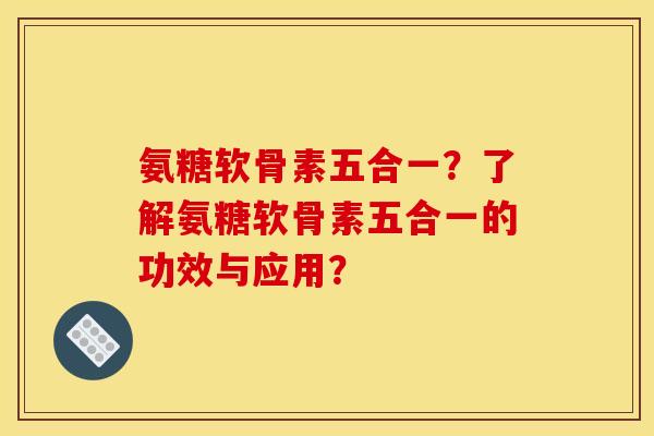 氨糖软骨素五合一？了解氨糖软骨素五合一的功效与应用？