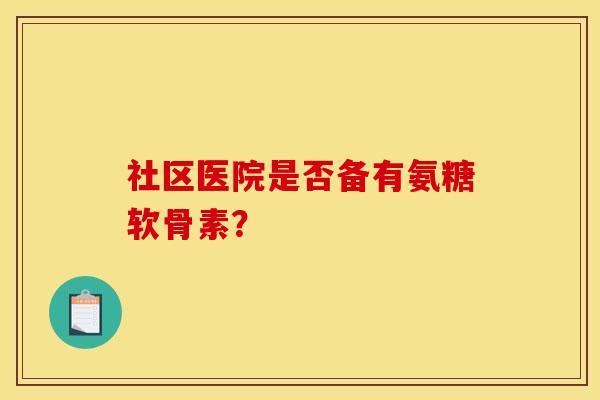 社区医院是否备有氨糖软骨素？