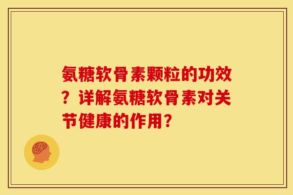 氨糖软骨素颗粒的功效？详解氨糖软骨素对关节健康的作用？