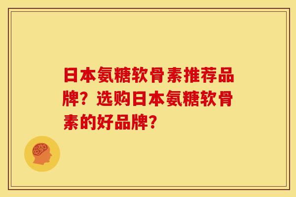 日本氨糖软骨素推荐品牌？选购日本氨糖软骨素的好品牌？