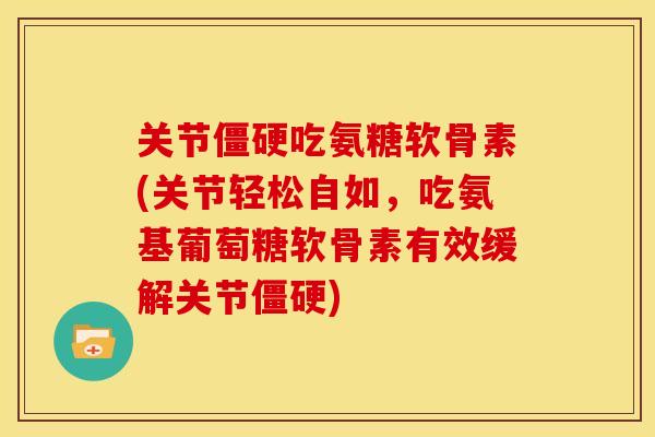 关节僵硬吃氨糖软骨素(关节轻松自如，吃氨基葡萄糖软骨素有效缓解关节僵硬)