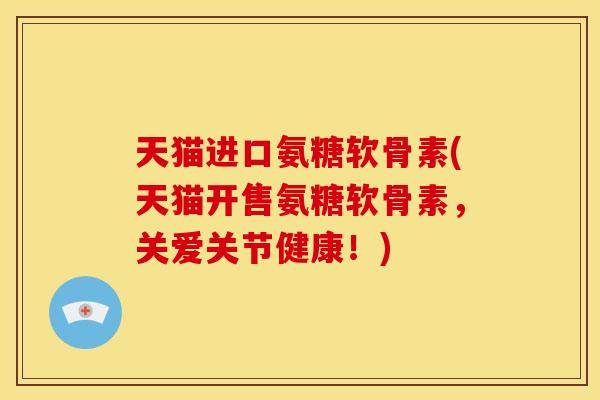 天猫进口氨糖软骨素(天猫开售氨糖软骨素，关爱关节健康！)