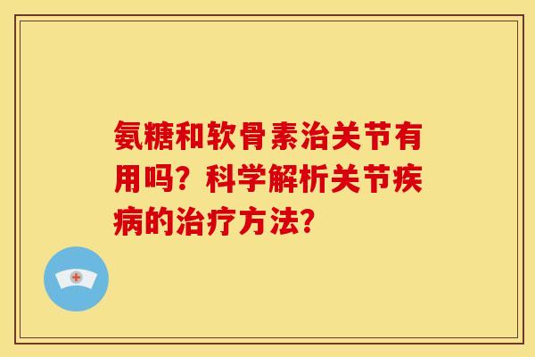 氨糖和软骨素治关节有用吗？科学解析关节疾病的治疗方法？