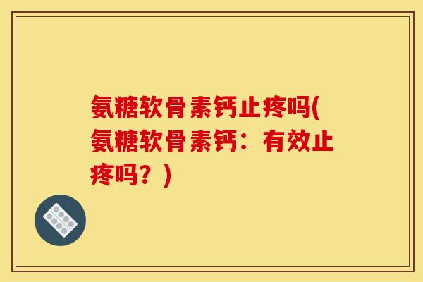 氨糖软骨素钙止疼吗(氨糖软骨素钙：有效止疼吗？)