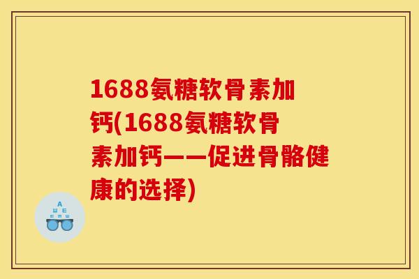1688氨糖软骨素加钙(1688氨糖软骨素加钙——促进骨骼健康的选择)