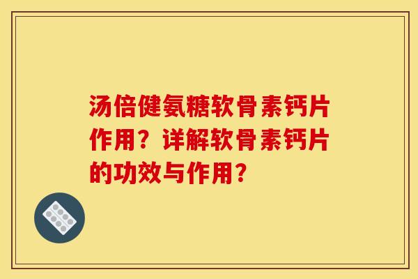 汤倍健氨糖软骨素钙片作用？详解软骨素钙片的功效与作用？