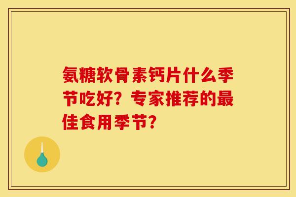 氨糖软骨素钙片什么季节吃好？专家推荐的最佳食用季节？