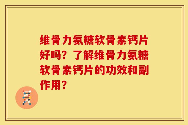维骨力氨糖软骨素钙片好吗？了解维骨力氨糖软骨素钙片的功效和副作用？
