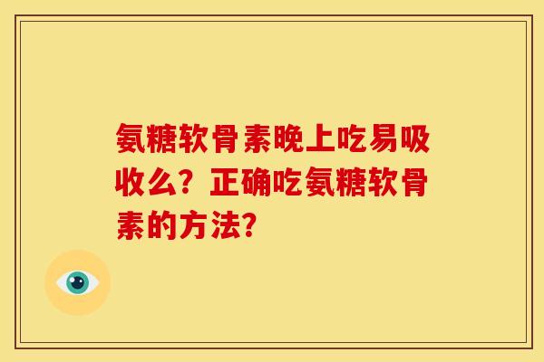 氨糖软骨素晚上吃易吸收么？正确吃氨糖软骨素的方法？