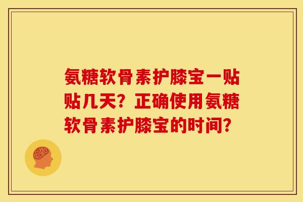 氨糖软骨素护膝宝一贴贴几天？正确使用氨糖软骨素护膝宝的时间？