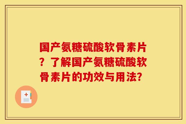 国产氨糖硫酸软骨素片？了解国产氨糖硫酸软骨素片的功效与用法？