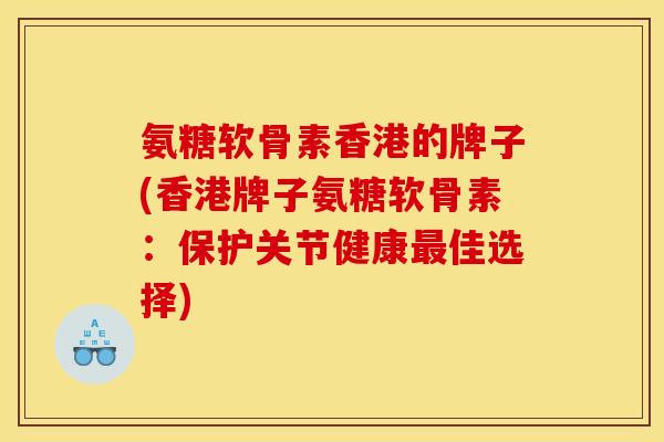 氨糖软骨素香港的牌子(香港牌子氨糖软骨素：保护关节健康最佳选择)