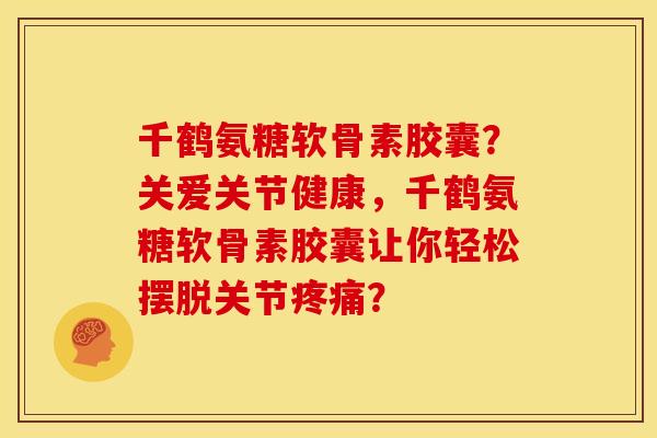 千鹤氨糖软骨素胶囊？关爱关节健康，千鹤氨糖软骨素胶囊让你轻松摆脱关节疼痛？