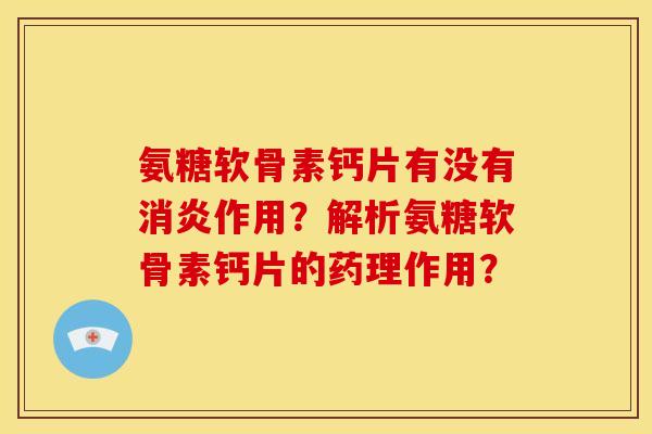 氨糖软骨素钙片有没有消炎作用？解析氨糖软骨素钙片的药理作用？