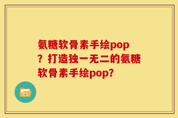 氨糖软骨素手绘pop？打造独一无二的氨糖软骨素手绘pop？