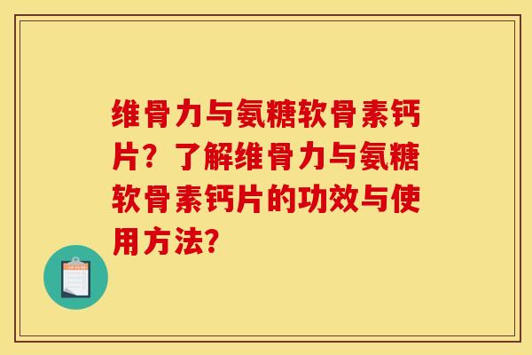 维骨力与氨糖软骨素钙片？了解维骨力与氨糖软骨素钙片的功效与使用方法？