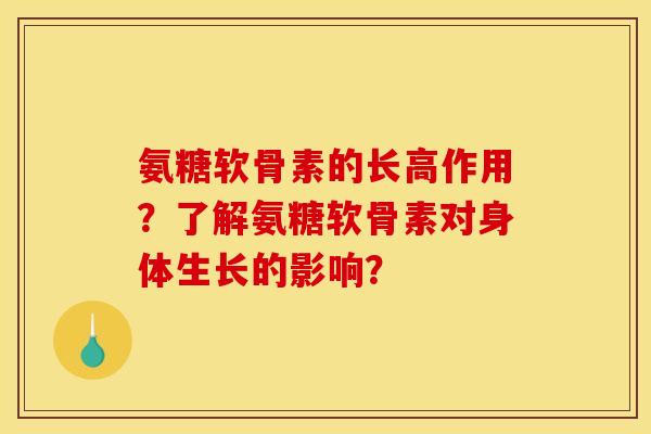 氨糖软骨素的长高作用？了解氨糖软骨素对身体生长的影响？