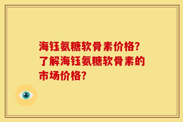 海钰氨糖软骨素价格？了解海钰氨糖软骨素的市场价格？