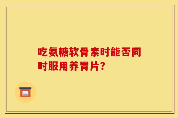 吃氨糖软骨素时能否同时服用养胃片？