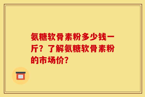 氨糖软骨素粉多少钱一斤？了解氨糖软骨素粉的市场价？
