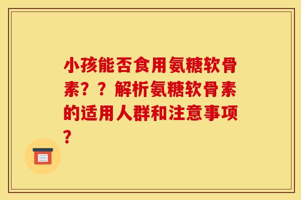 小孩能否食用氨糖软骨素？？解析氨糖软骨素的适用人群和注意事项？