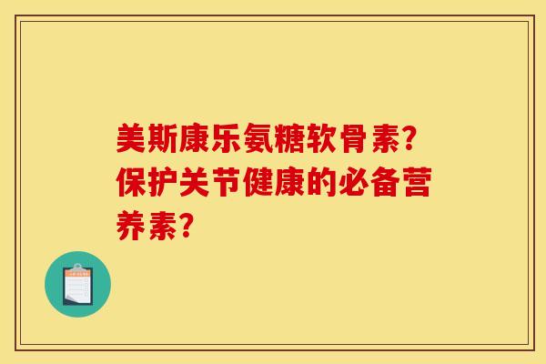 美斯康乐氨糖软骨素？保护关节健康的必备营养素？