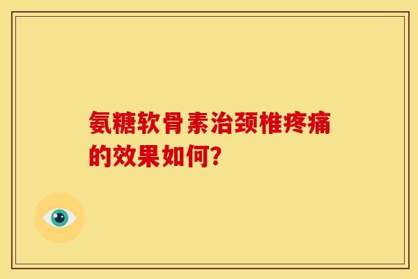 氨糖软骨素治颈椎疼痛的效果如何？