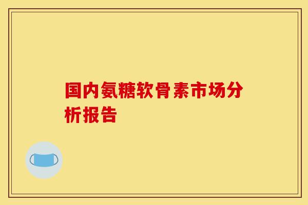 国内氨糖软骨素市场分析报告