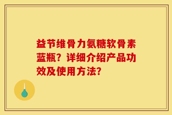 益节维骨力氨糖软骨素蓝瓶？详细介绍产品功效及使用方法？