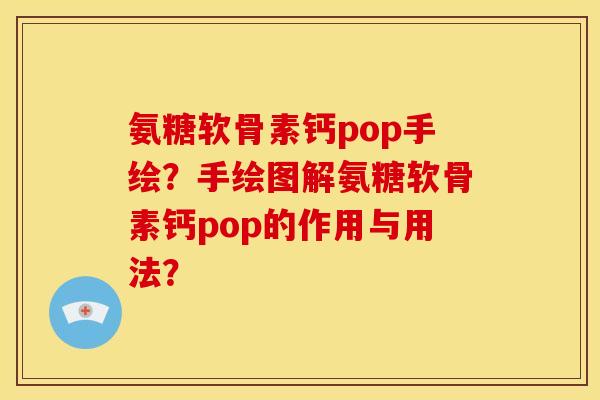 氨糖软骨素钙pop手绘？手绘图解氨糖软骨素钙pop的作用与用法？