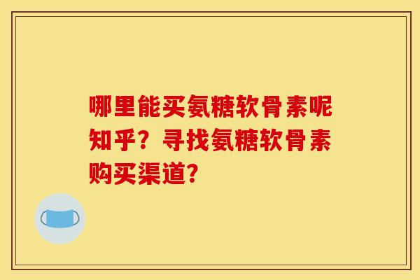 哪里能买氨糖软骨素呢知乎？寻找氨糖软骨素购买渠道？