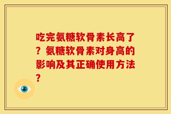 吃完氨糖软骨素长高了？氨糖软骨素对身高的影响及其正确使用方法？