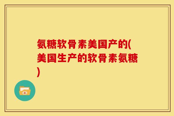 氨糖软骨素美国产的(美国生产的软骨素氨糖)