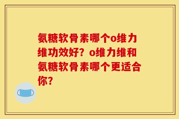 氨糖软骨素哪个o维力维功效好？o维力维和氨糖软骨素哪个更适合你？