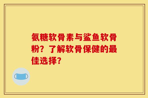 氨糖软骨素与鲨鱼软骨粉？了解软骨保健的最佳选择？