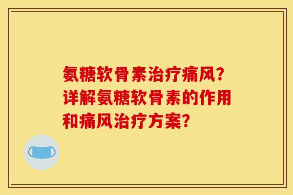氨糖软骨素治疗痛风？详解氨糖软骨素的作用和痛风治疗方案？