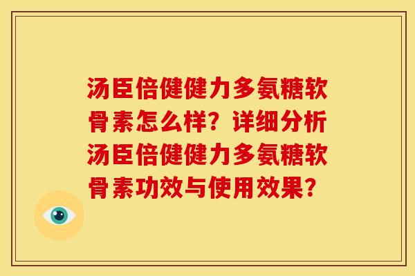 汤臣倍健健力多氨糖软骨素怎么样？详细分析汤臣倍健健力多氨糖软骨素功效与使用效果？