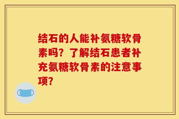 结石的人能补氨糖软骨素吗？了解结石患者补充氨糖软骨素的注意事项？